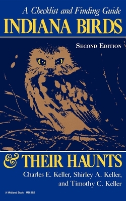 Indiana Birds and Their Haunts, Second Edition, Second Edition: A Checklist and Finding Guide by Timothy C. Keller, Shirley A. Keller, Charles E. Keller