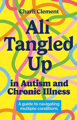 All Tangled Up in Autism and Chronic Illness: A guide to navigating multiple conditions by Charli Clement
