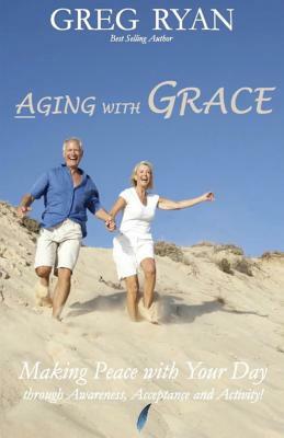 Aging with Grace: Making Peace With Your Day! by Greg Ryan