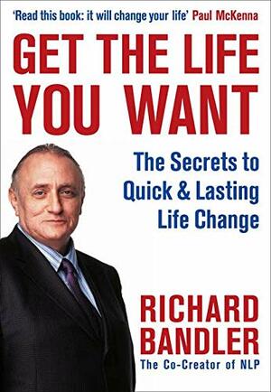 Get the Life You Want: The Secrets to Quick & Lasting Life Change by Richard Bandler