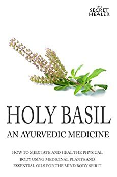 Holy Basil - Ayurvedic Medicine's Tulsi: How To Meditate And Heal The Physical Body Using Medicinal Plants and Essential Oils For The Mind Body Spirit by Elizabeth Ashley