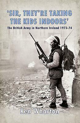 'sir, They're Taking the Kids Indoors': The British Army in Northern Ireland 1973-74 by Ken Wharton
