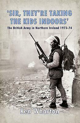 'sir, They're Taking the Kids Indoors': The British Army in Northern Ireland 1973-74 by Ken Wharton