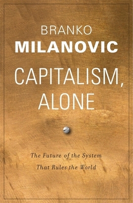 Capitalism, Alone: The Future of the System That Rules the World by Branko Milanovic