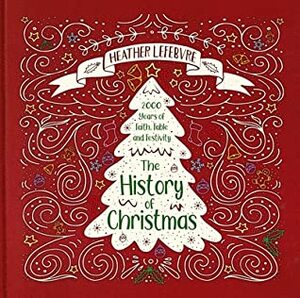 The History of Christmas: 2,000 Years of Faith, Fable and Festivity by Heather Lefebvre
