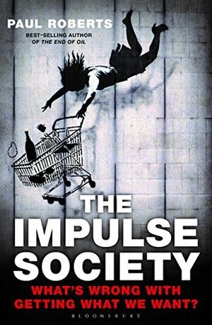 The Impulse Society: What's Wrong With Getting What We Want by Paul Roberts