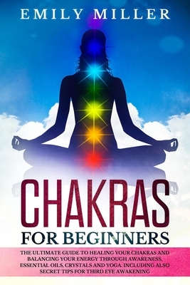 Chakras for Beginners: The ultimate guide to HEALING your CHAKRAS and BALANCING your ENERGY through awareness, essential oils, crystals and y by Emily Miller