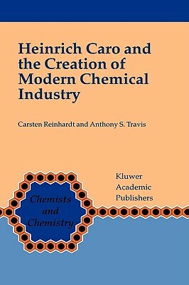 Heinrich Caro and the Creation of Modern Chemical Industry by Carsten Reinhardt, Anthony S. Travis