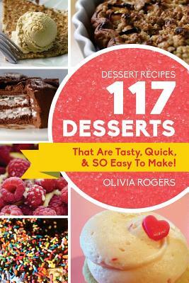 Dessert Recipes: 117 Desserts That Are Tasty, Quick & SO Easy to Make! by Olivia Rogers