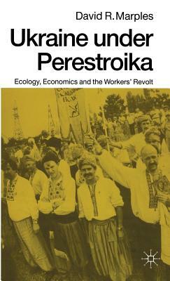 Ukraine Under Perestroika: Ecology, Economics and the Workers' Revolt by David R. Marples