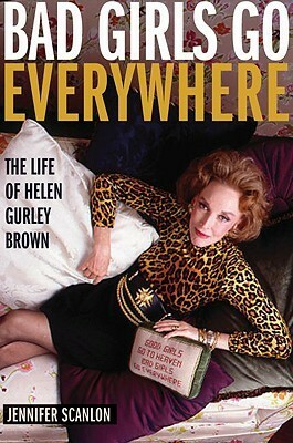 Bad Girls Go Everywhere: The Life of Helen Gurley Brown by Jennifer Scanlon