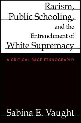 Racism, Public Schooling, and the Entrenchment of White Supremacy: A Critical Race Ethnography by Sabina E. Vaught