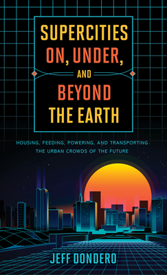 Supercities On, Under, and Beyond the Earth: Housing, Feeding, Powering, and Transporting the Urban Crowds of the Future by Jeff Dondero