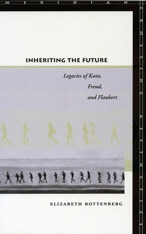 Inheriting the Future: Legacies of Kant, Freud, and Flaubert by Elizabeth Rottenberg