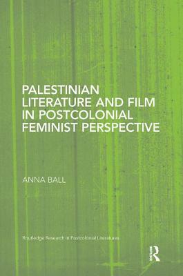 Palestinian Literature and Film in Postcolonial Feminist Perspective by Anna Ball