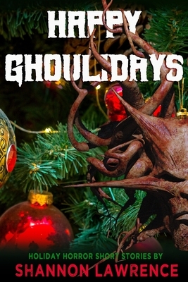 Happy Ghoulidays: A Collection of Holiday Horror Short Stories by Shannon Lawrence