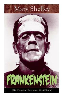 Frankenstein (The Complete Uncensored 1818 Edition): A Gothic Classic - considered to be one of the earliest examples of Science Fiction by Mary Shelley