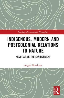 Indigenous, Modern and Postcolonial Relations to Nature: Negotiating the Environment by Angela Roothaan