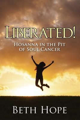 Liberated! Hosanna in the Pit of Soul Cancer by Beth Hope