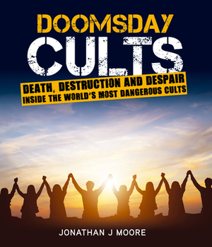 Doomsday Cults: Death, Destruction and Despair. Inside the World's Most Dangerous Cults by Jonathan J. Moore
