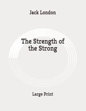 The Strength of the Strong: Large Print by Jack London