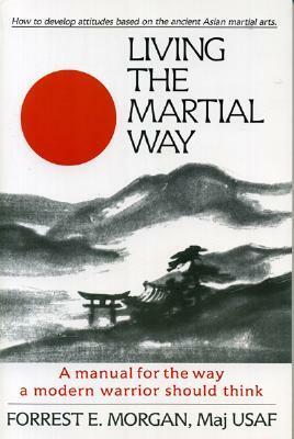 Living the Martial Way: A Manual for the Way of Modern Warrior Should Think by Forrest E. Morgan