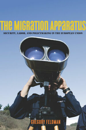The Migration Apparatus: Security, Labor, and Policymaking in the European Union by Gregory Feldman