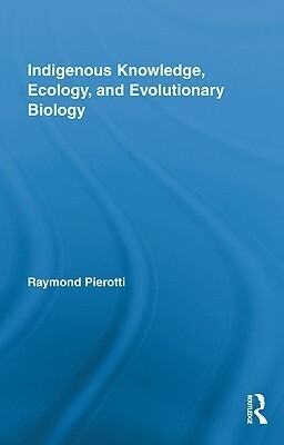 Indigenous Knowledge, Ecology, and Evolutionary Biology (Indigenous Peoples and Politics) by Raymond Pierotti