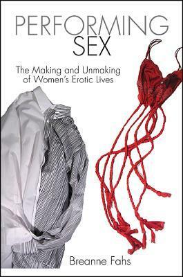 Performing Sex: The Making and Unmaking of Women's Erotic Lives by Breanne Fahs