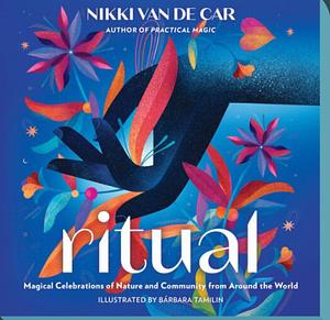 Ritual: Magical Celebrations of Nature and Community from Around the World by Nikki Van De Car