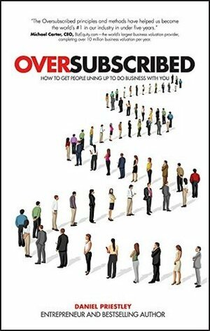 Oversubscribed: How to Get People Lining Up to Do Business with You by Daniel Priestley