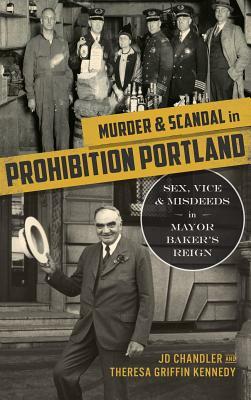 Murder & Scandal in Prohibition Portland: Sex, Vice & Misdeeds in Mayor Baker's Reign by J. D. Chandler, Theresa Griffin Kennedy