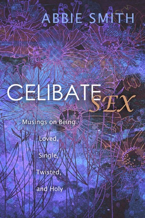 Celibate Sex: Musings on Being Loved, Single, Twisted, and Holy by Abbie Smith