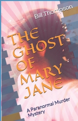 The Ghost of Mary Jane: A Paranormal Murder Mystery by Bill Thompson, William Thompson