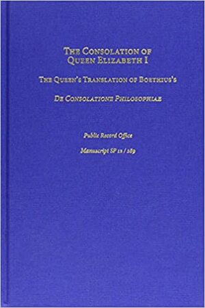 The Consolation of Queen Elizabeth I: The Queen's Translation of Boethius's de Consolatione Philosophiae: Public Record Office, Manuscript Sp 12 by Boethius, Philip Edward Phillips