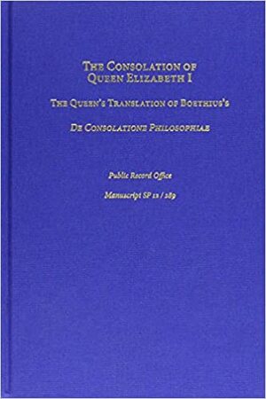 The Consolation of Queen Elizabeth I: The Queen's Translation of Boethius's de Consolatione Philosophiae: Public Record Office, Manuscript Sp 12 by Philip Edward Phillips, Boethius