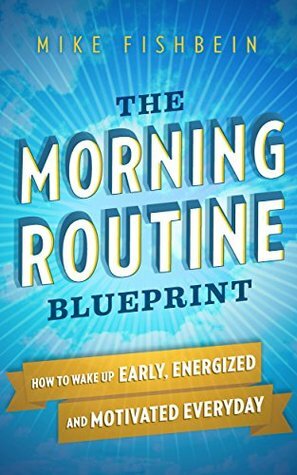 The Morning Routine Blueprint: How to Wake Up Early, Energized and Motivated Everyday by Mike Fishbein