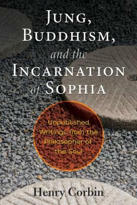 Jung, Buddhism, and the Incarnation of Sophia: Unpublished Writings from the Philosopher of the Soul by Henry Corbin