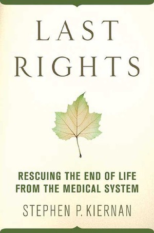 Last Rights: Rescuing the End of Life from the Medical System by Stephen P. Kiernan