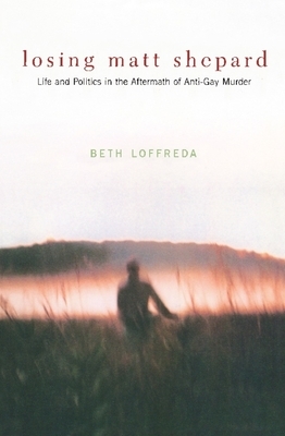 Losing Matt Shepard: Life and Politics in the Aftermath of Anti-Gay Murder by Beth Loffreda