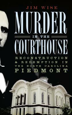 Murder in the Courthouse: Reconstruction & Redemption in the North Carolina Piedmont by Jim Wise