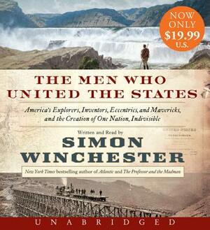 The Men Who United the States: America's Explorers, Inventors, Eccentrics and Mavericks, and the Creation of One Nation, Indivisible by Simon Winchester