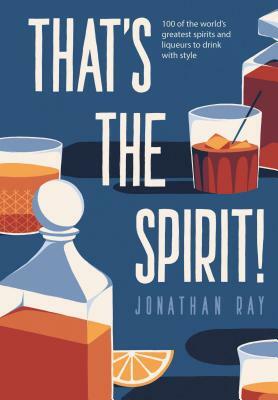 That's the Spirit!: 100 of the World's Greatest Spirits and Liqueurs to Drink with Style by Jonathan Ray