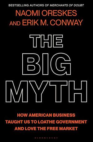 The Big Myth: How American Business Taught Us to Loathe Government and Love the Free Market by Naomi Oreskes, Erik M. Conway