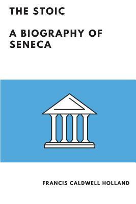 The Stoic (Illustrated): A Biography of Seneca by Francis Caldwell Holland