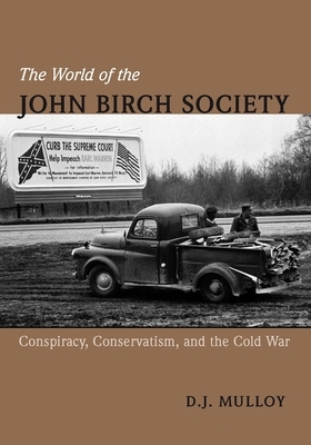 The World of the John Birch Society: Conspiracy, Conservatism, and the Cold War by D.J. Mulloy