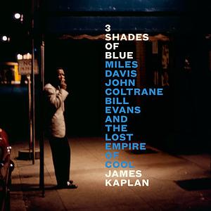 3 Shades of Blue: Miles Davis, John Coltrane, Bill Evans, and the Lost Empire of Cool by James Kaplan