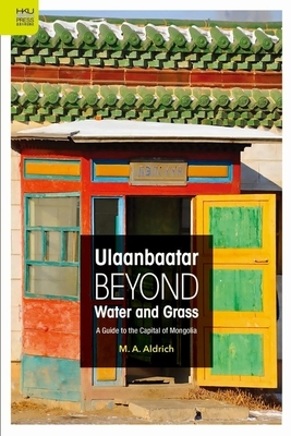 Ulaanbaatar Beyond Water and Grass: A Guide to the Capital of Mongolia by M. A. Aldrich