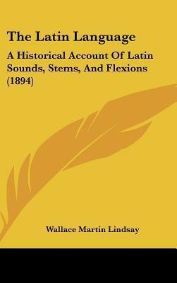 The Latin Language: A Historical Account Of Latin Sounds, Stems, And Flexions by W.M. Lindsay