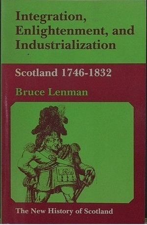 Integration, Enlightenment and Industrialization: Scotland 1746 - 1832 by Bruce Lenman
